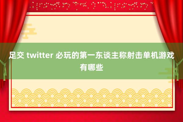 足交 twitter 必玩的第一东谈主称射击单机游戏有哪些