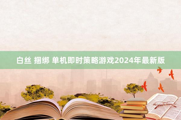 白丝 捆绑 单机即时策略游戏2024年最新版