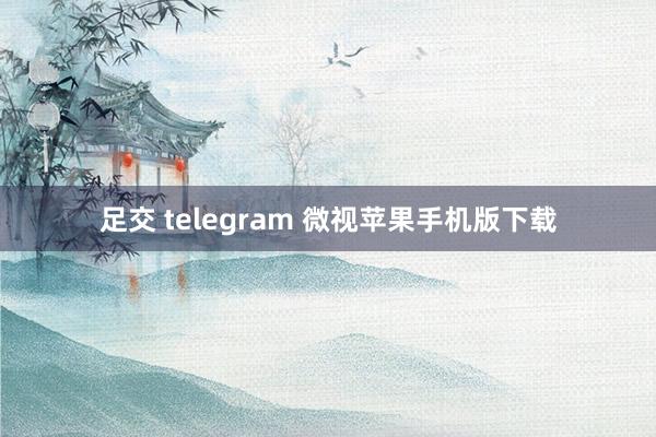 足交 telegram 微视苹果手机版下载