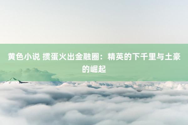 黄色小说 掼蛋火出金融圈：精英的下千里与土豪的崛起