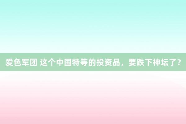 爱色军团 这个中国特等的投资品，要跌下神坛了？