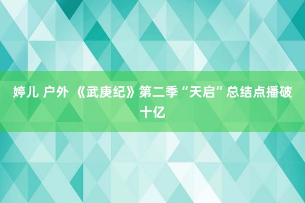 婷儿 户外 《武庚纪》第二季“天启”总结点播破十亿