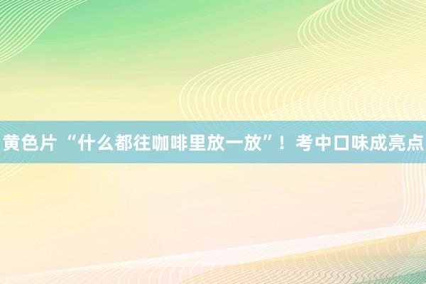 黄色片 “什么都往咖啡里放一放”！考中口味成亮点