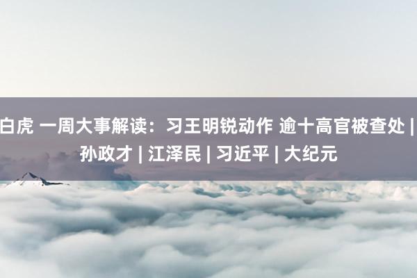 白虎 一周大事解读：习王明锐动作 逾十高官被查处 | 孙政才 | 江泽民 | 习近平 | 大纪元