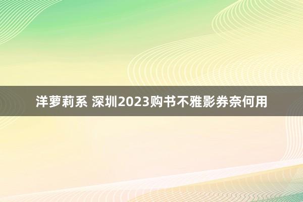 洋萝莉系 深圳2023购书不雅影券奈何用