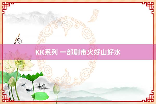 KK系列 一部剧带火好山好水