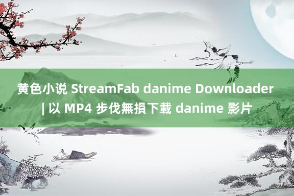 黄色小说 StreamFab danime Downloader | 以 MP4 步伐無損下載 danime 影片