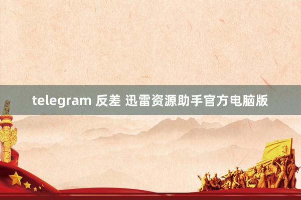 telegram 反差 迅雷资源助手官方电脑版