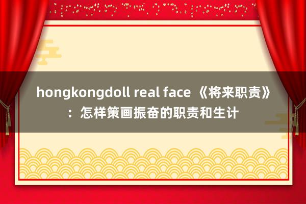 hongkongdoll real face 《将来职责》：怎样策画振奋的职责和生计