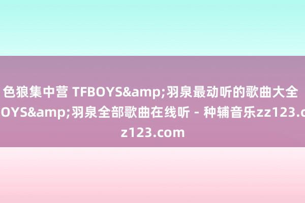 色狼集中营 TFBOYS&羽泉最动听的歌曲大全 TFBOYS&羽泉全部歌曲在线听 - 种辅音乐zz123.com